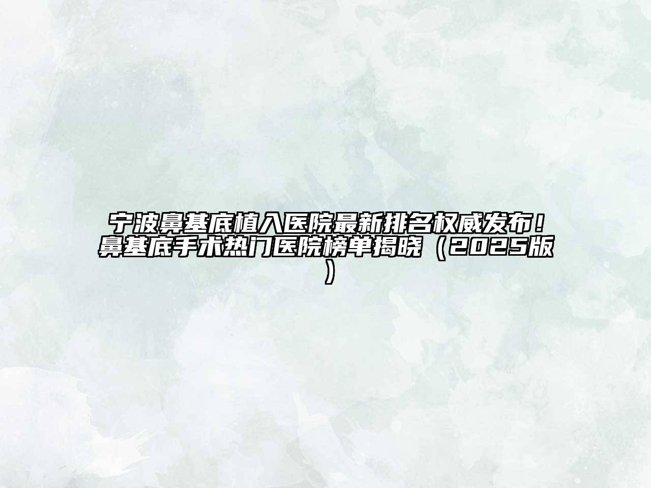 宁波鼻基底植入医院最新排名权威发布！鼻基底手术热门医院榜单揭晓（2025版）