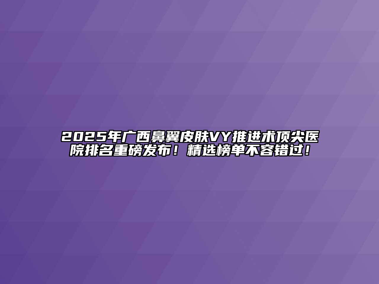 2025年广西鼻翼皮肤VY推进术顶尖医院排名重磅发布！精选榜单不容错过！