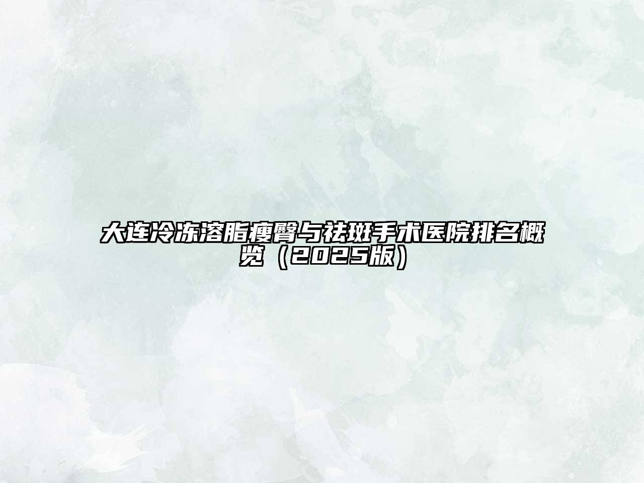 大连冷冻溶脂瘦臀与祛斑手术医院排名概览（2025版）