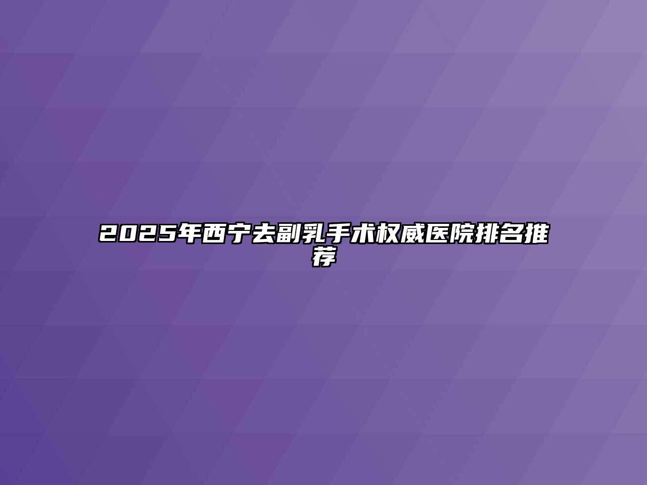 2025年西宁去副乳手术权威医院排名推荐