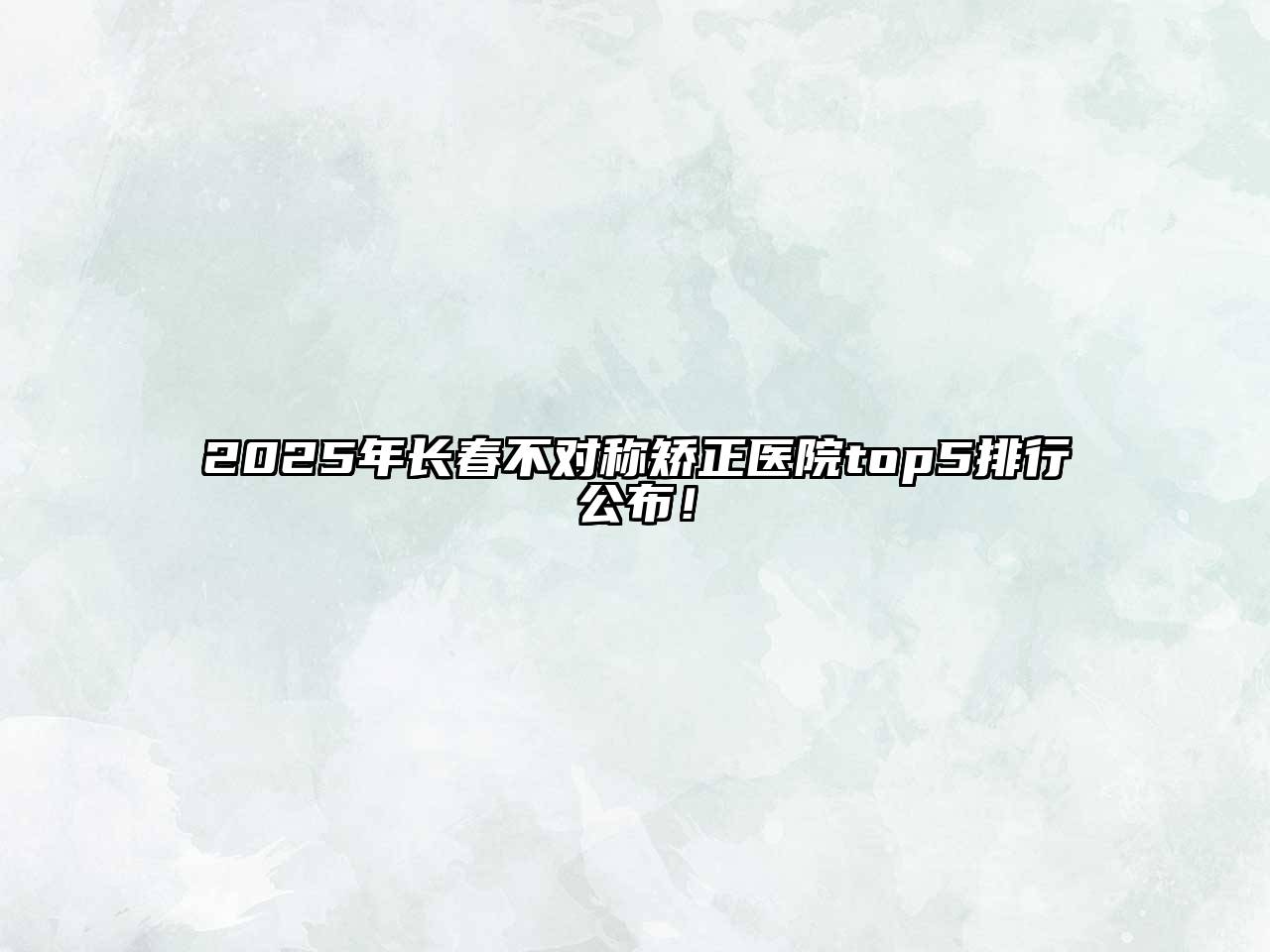 2025年长春不对称矫正医院top5排行公布！