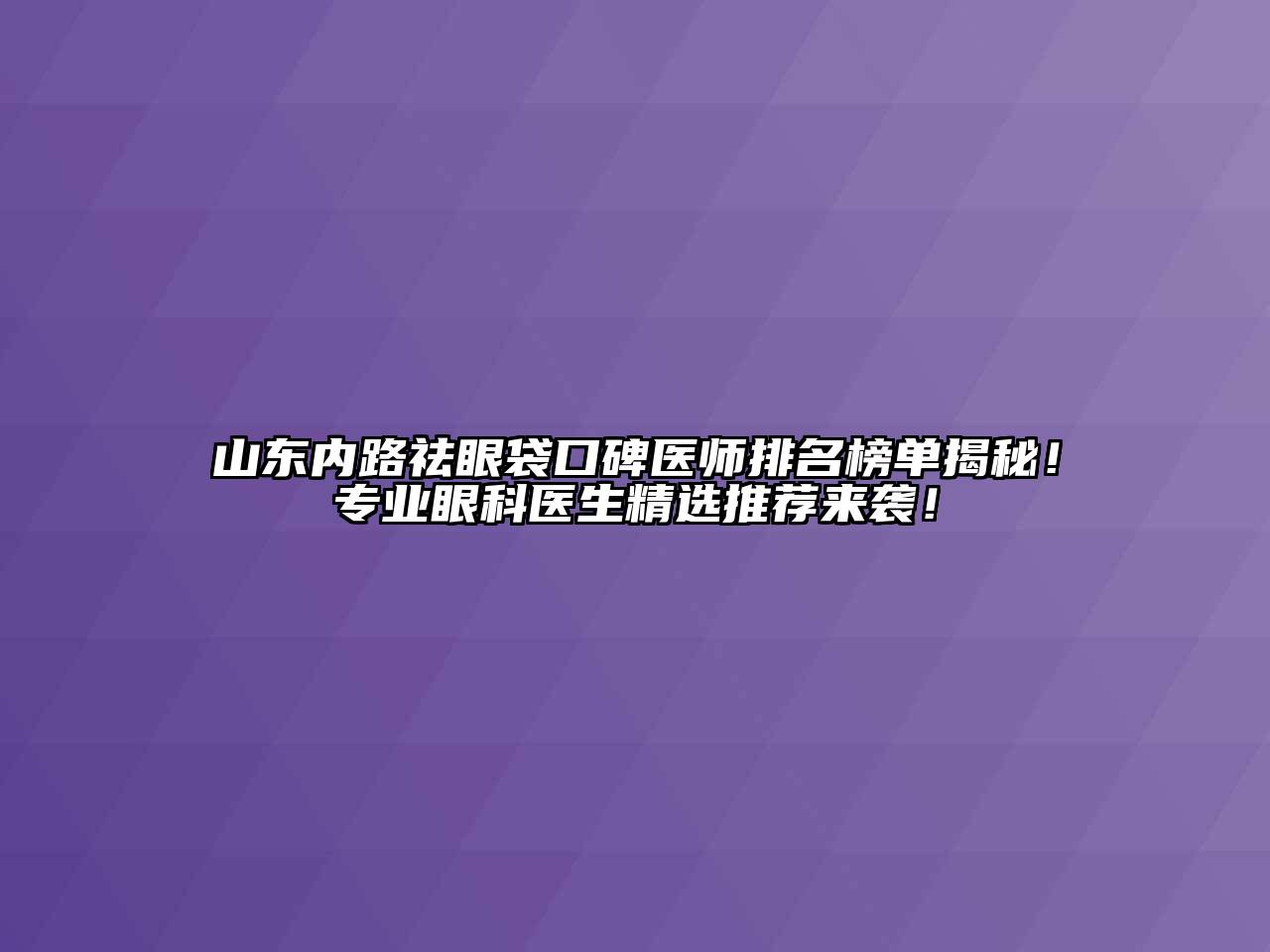 山东内路祛眼袋口碑医师排名榜单揭秘！专业眼科医生精选推荐来袭！