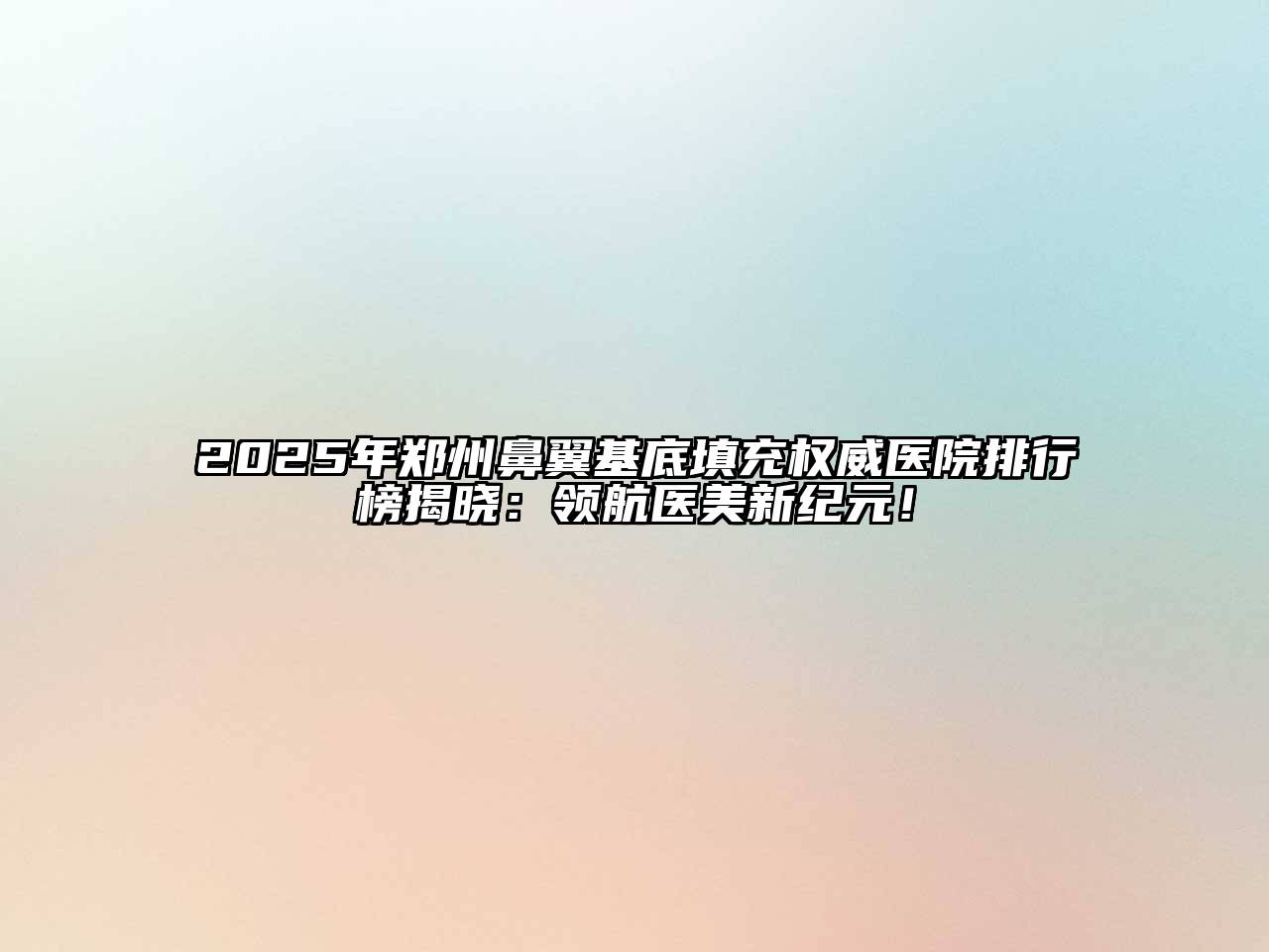 2025年郑州鼻翼基底填充权威医院排行榜揭晓：领航医美新纪元！
