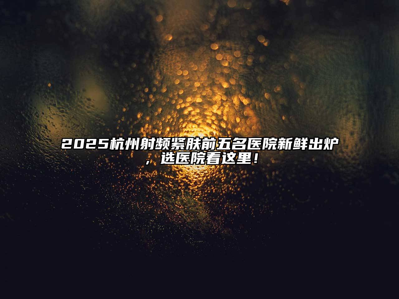 2025杭州射频紧肤前五名医院新鲜出炉，选医院看这里！