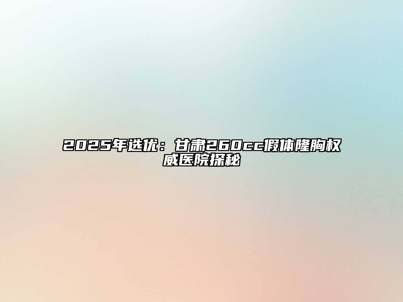 2025年选优：甘肃260cc假体隆胸权威医院探秘