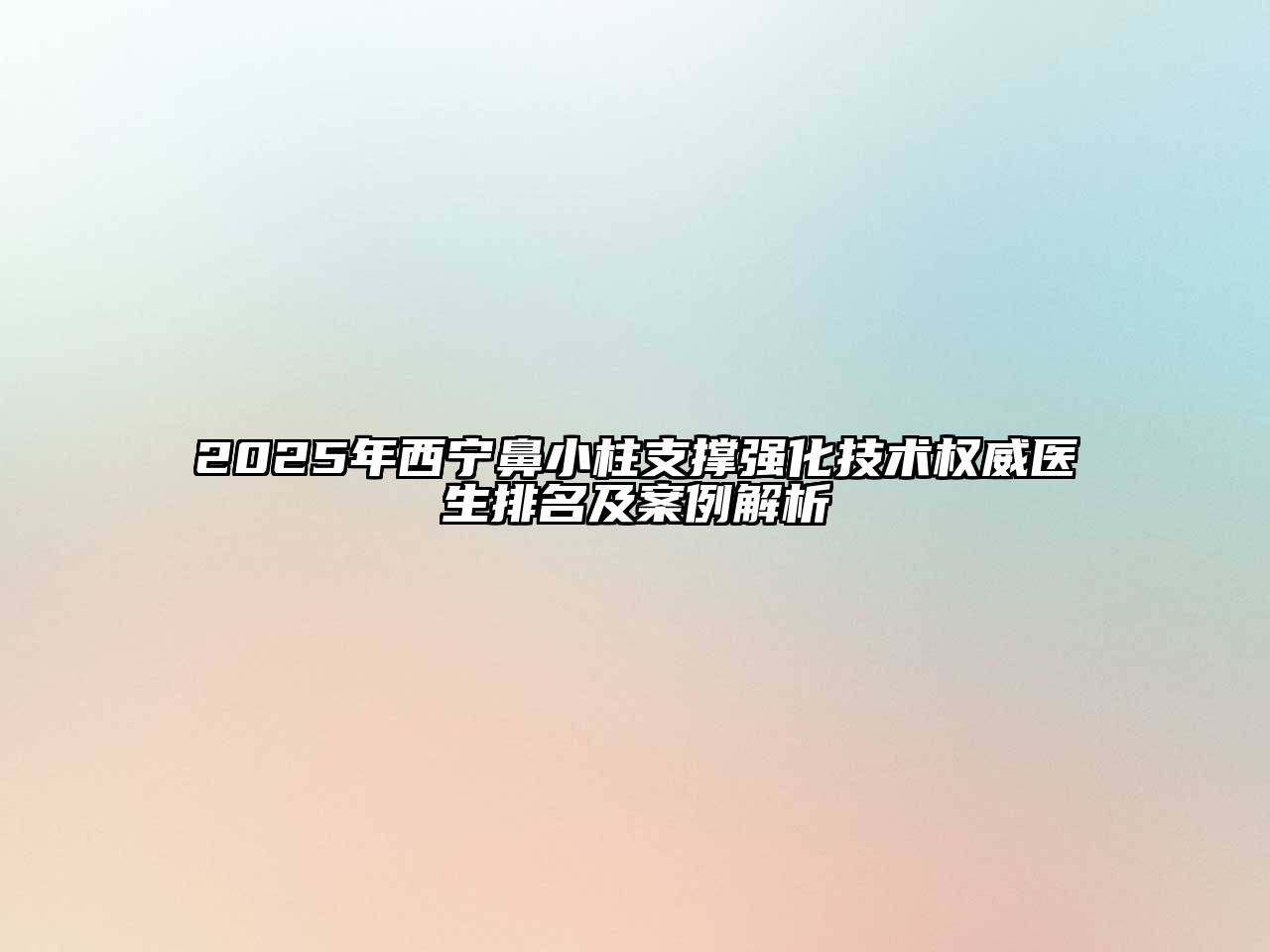 2025年西宁鼻小柱支撑强化技术权威医生排名及案例解析
