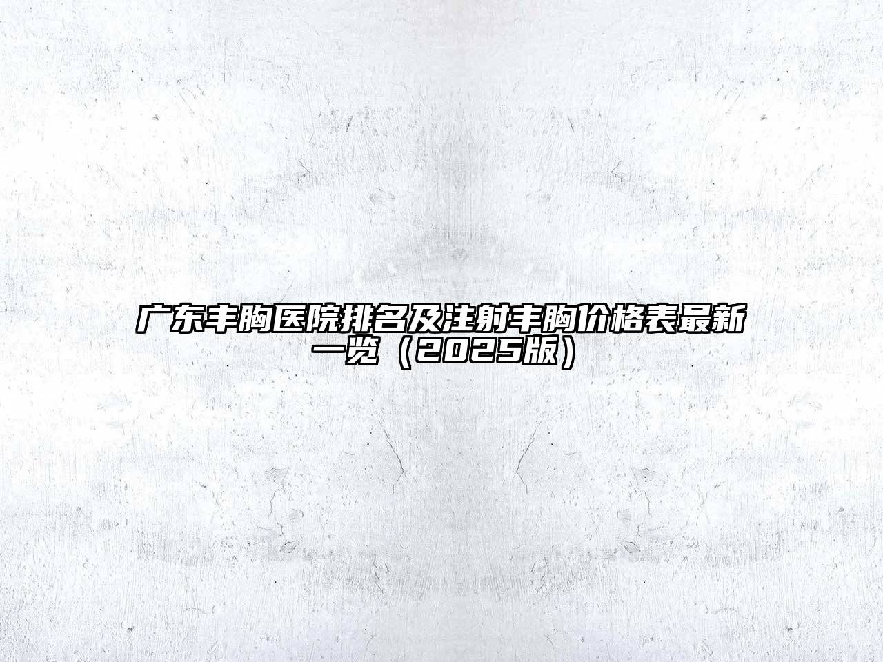 广东丰胸医院排名及注射丰胸价格表最新一览（2025版）