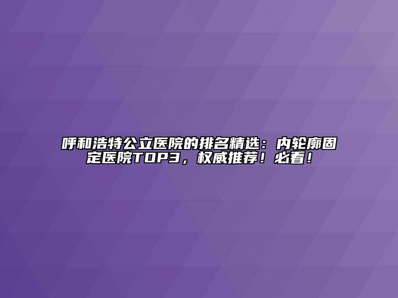 呼和浩特公立医院的排名精选：内轮廓固定医院TOP3，权威推荐！必看！