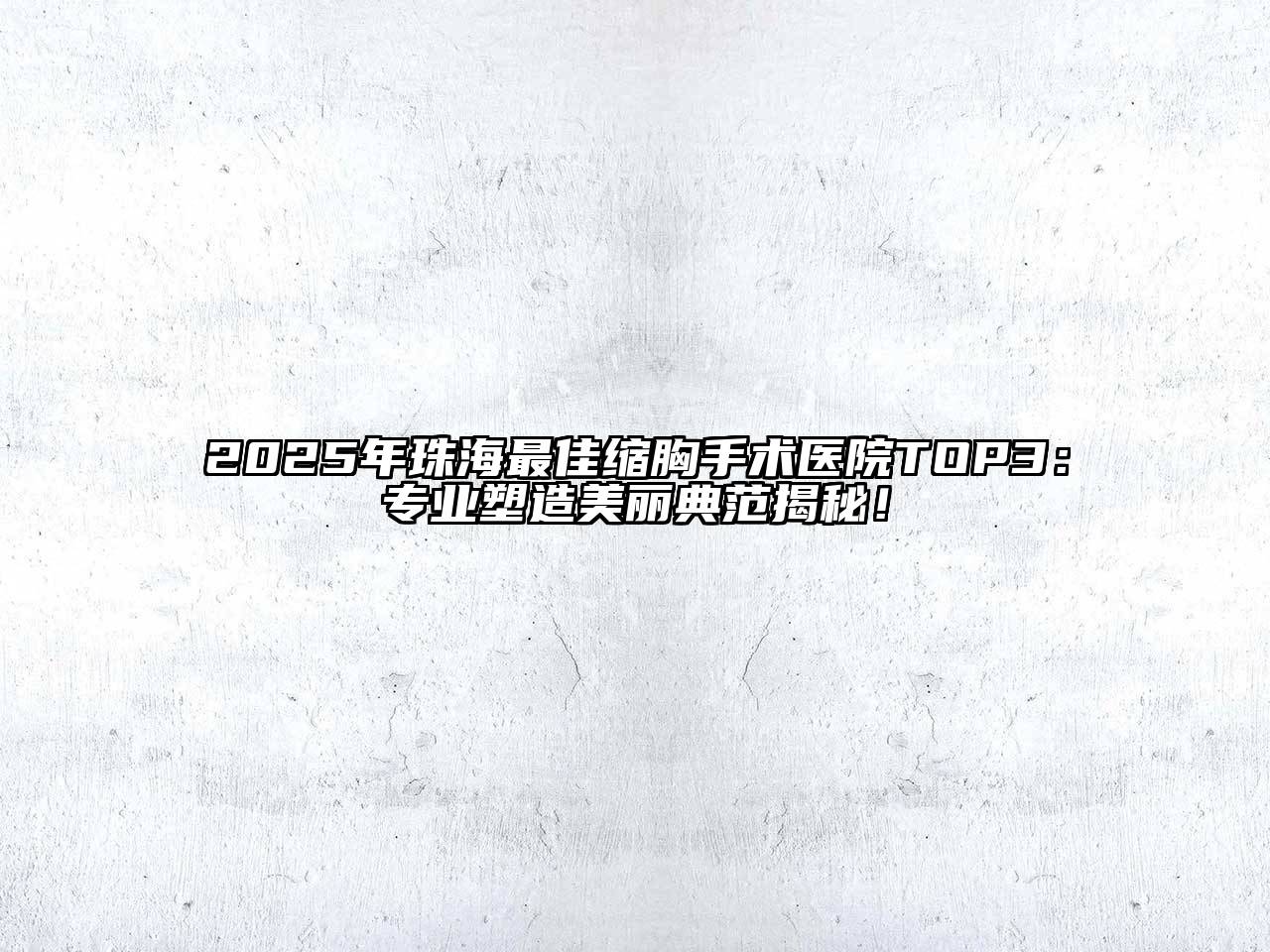 2025年珠海最佳缩胸手术医院TOP3：专业塑造美丽典范揭秘！