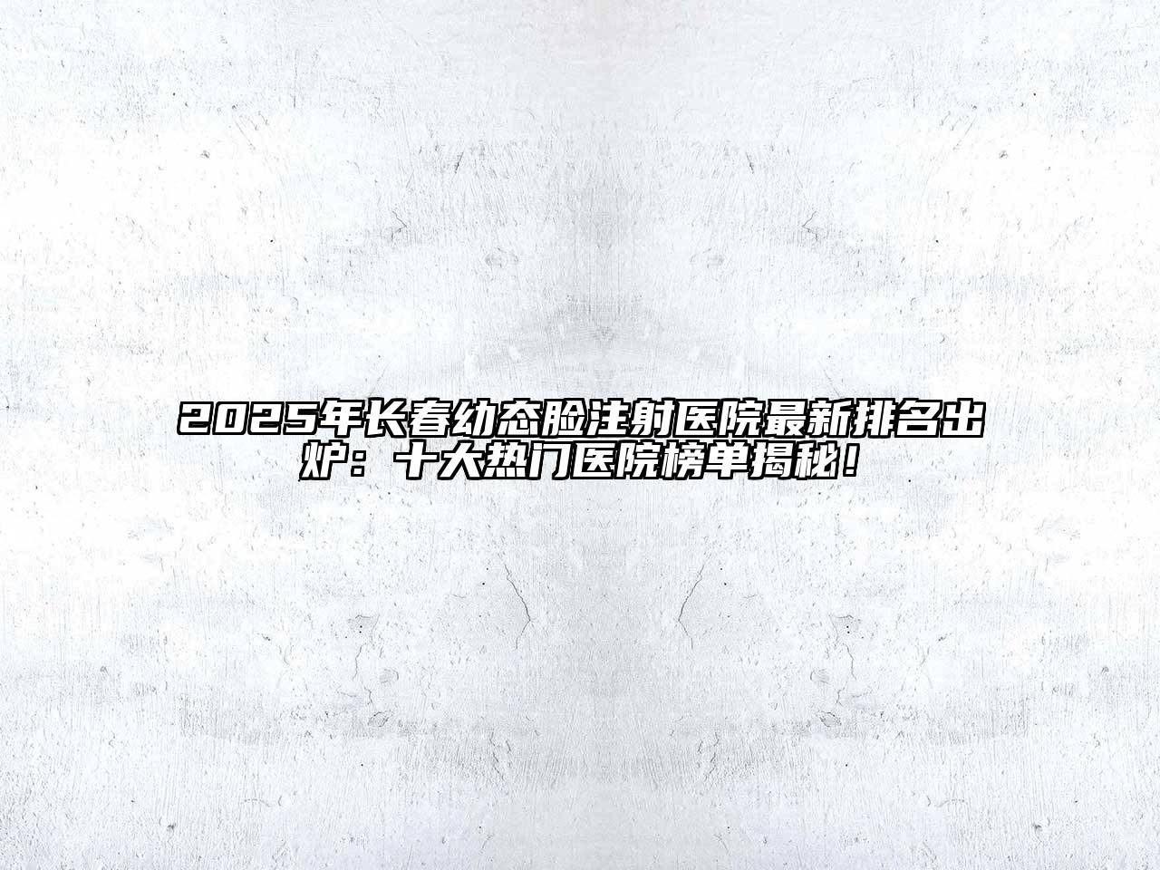 2025年长春幼态脸注射医院最新排名出炉：十大热门医院榜单揭秘！