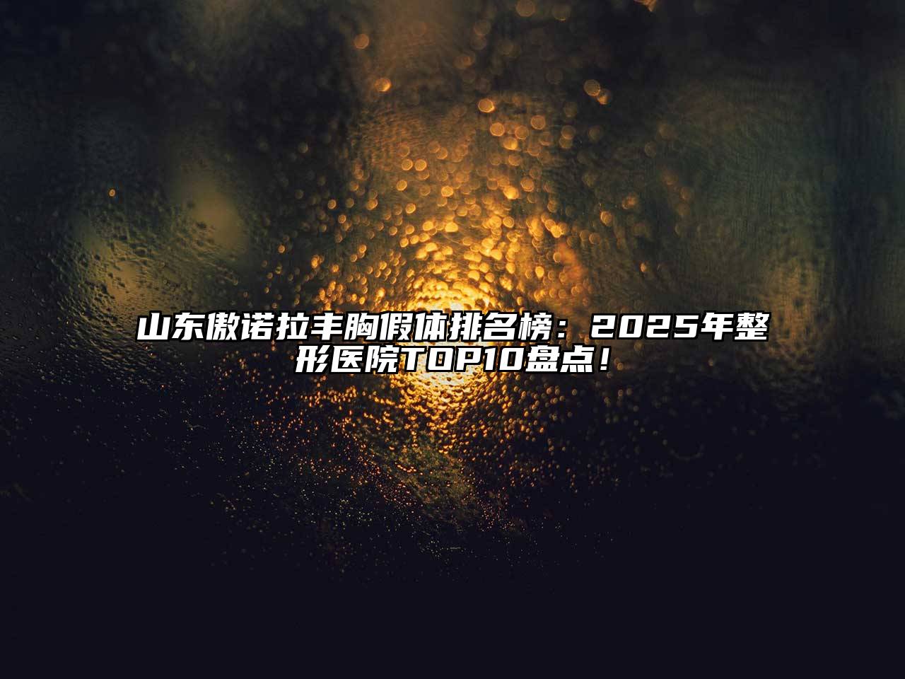 山东傲诺拉丰胸假体排名榜：2025年整形医院TOP10盘点！