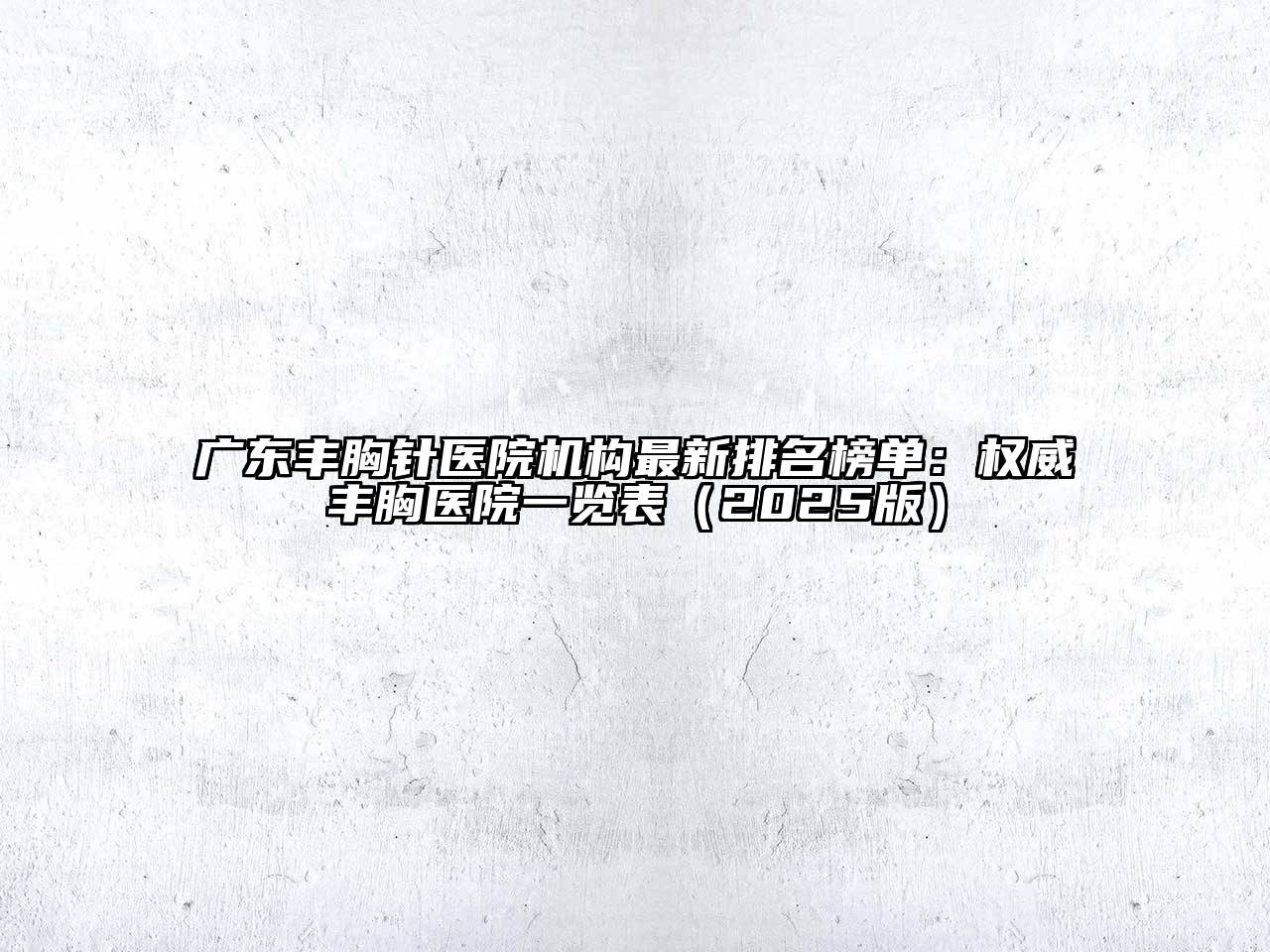 广东丰胸针医院机构最新排名榜单：权威丰胸医院一览表（2025版）