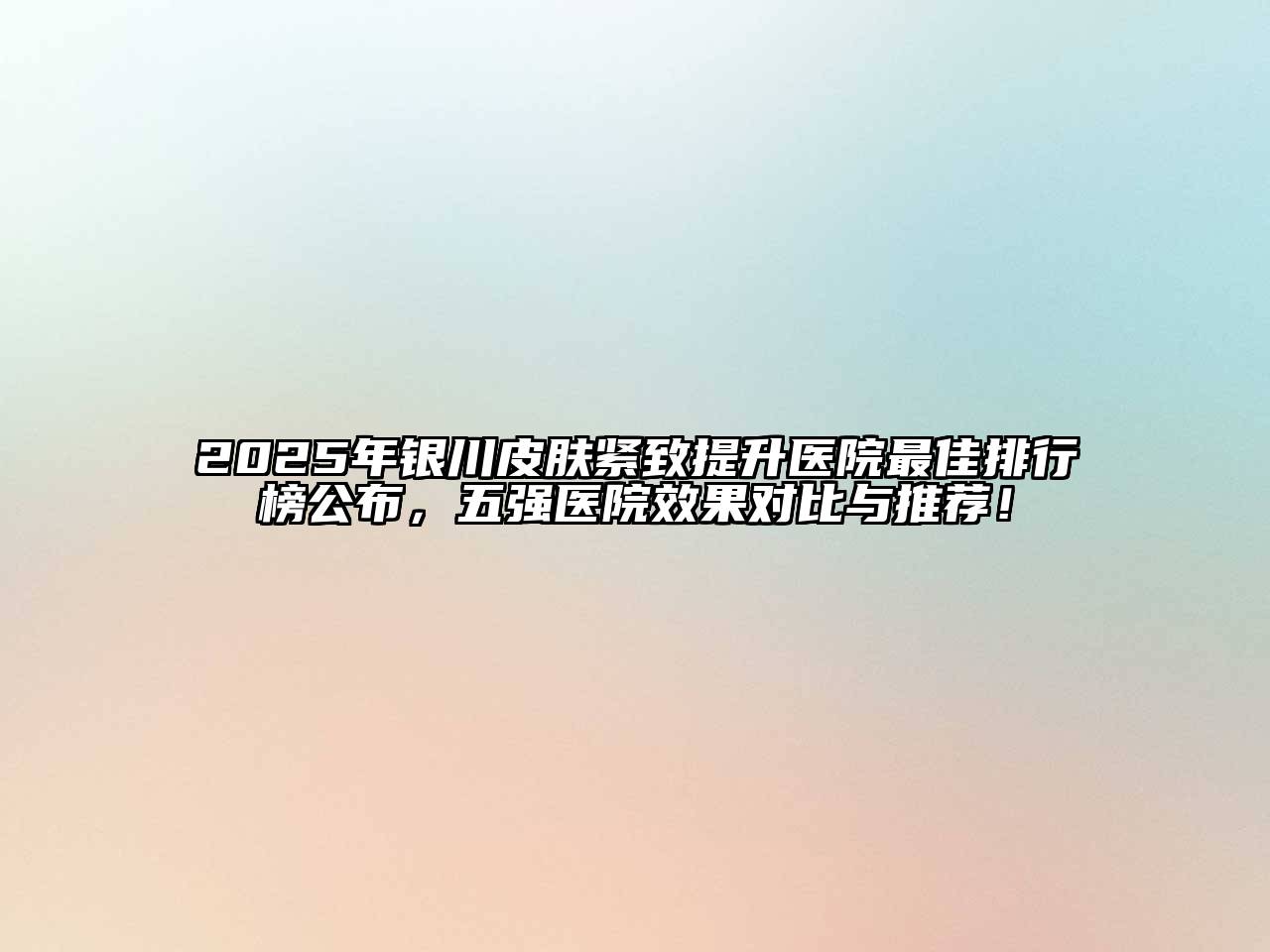 2025年银川皮肤紧致提升医院最佳排行榜公布，五强医院效果对比与推荐！