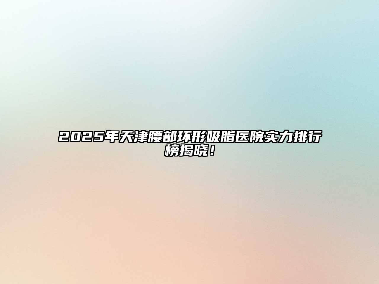 2025年天津腰部环形吸脂医院实力排行榜揭晓！