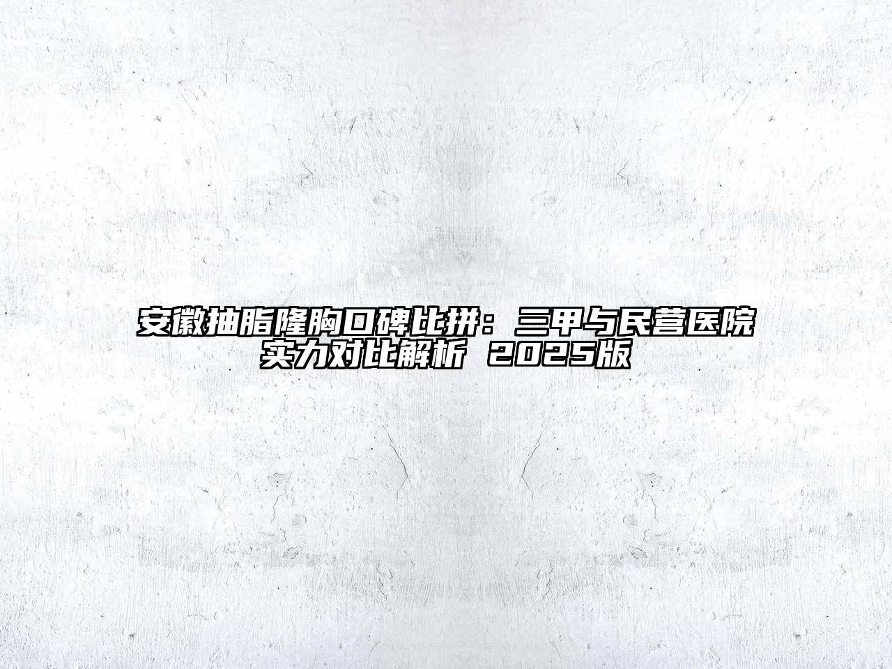 安徽抽脂隆胸口碑比拼：三甲与民营医院实力对比解析 2025版