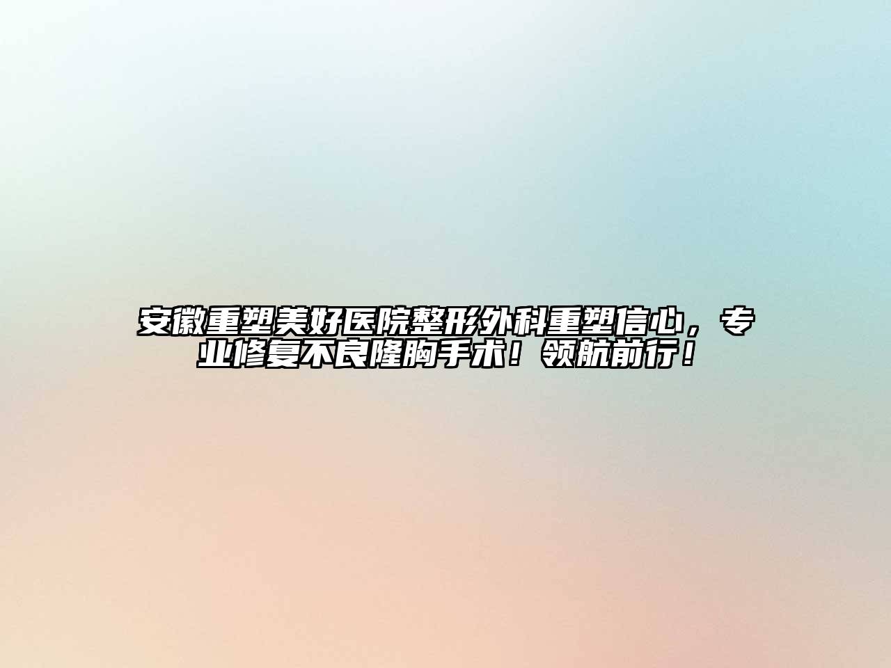 安徽重塑美好医院整形外科重塑信心，专业修复不良隆胸手术！领航前行！