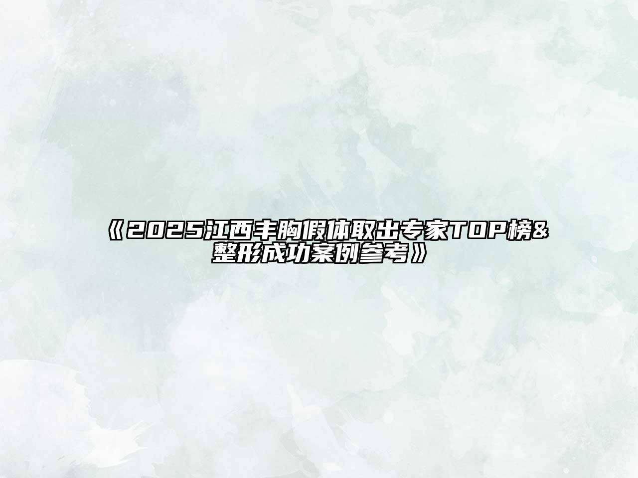 《2025江西丰胸假体取出专家TOP榜&整形成功案例参考》