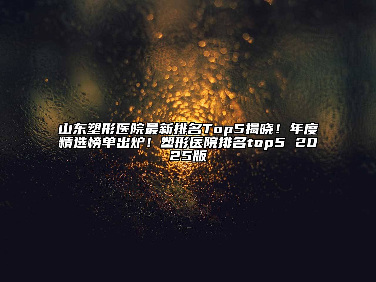 山东塑形医院最新排名Top5揭晓！年度精选榜单出炉！塑形医院排名top5 2025版