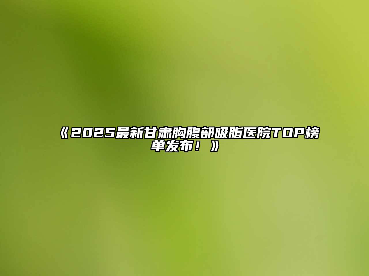 《2025最新甘肃胸腹部吸脂医院TOP榜单发布！》