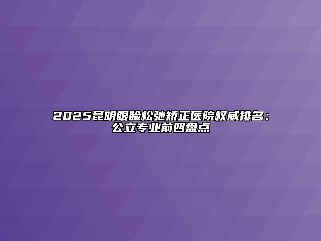 2025昆明眼睑松弛矫正医院权威排名：公立专业前四盘点
