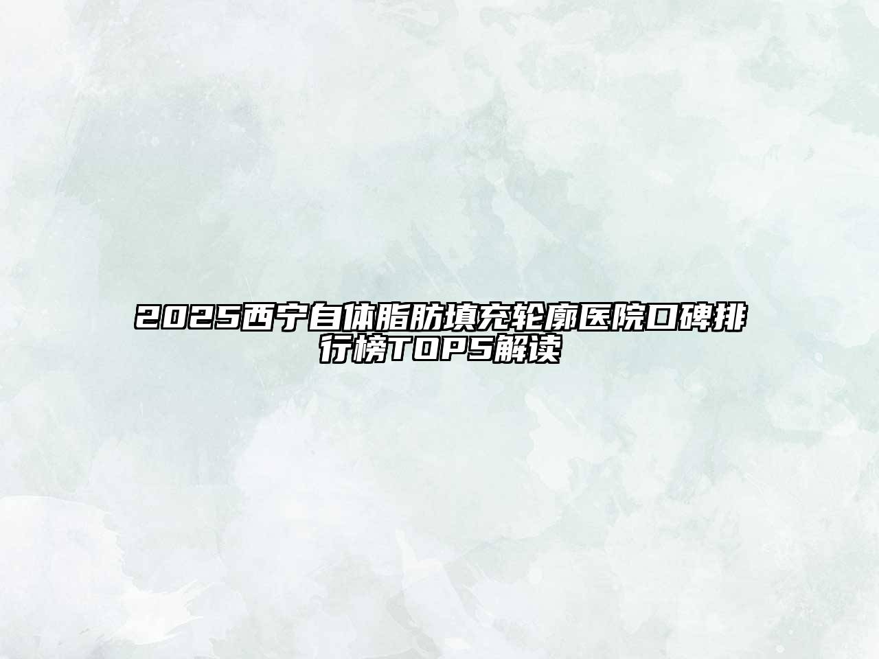 2025西宁自体脂肪填充轮廓医院口碑排行榜TOP5解读