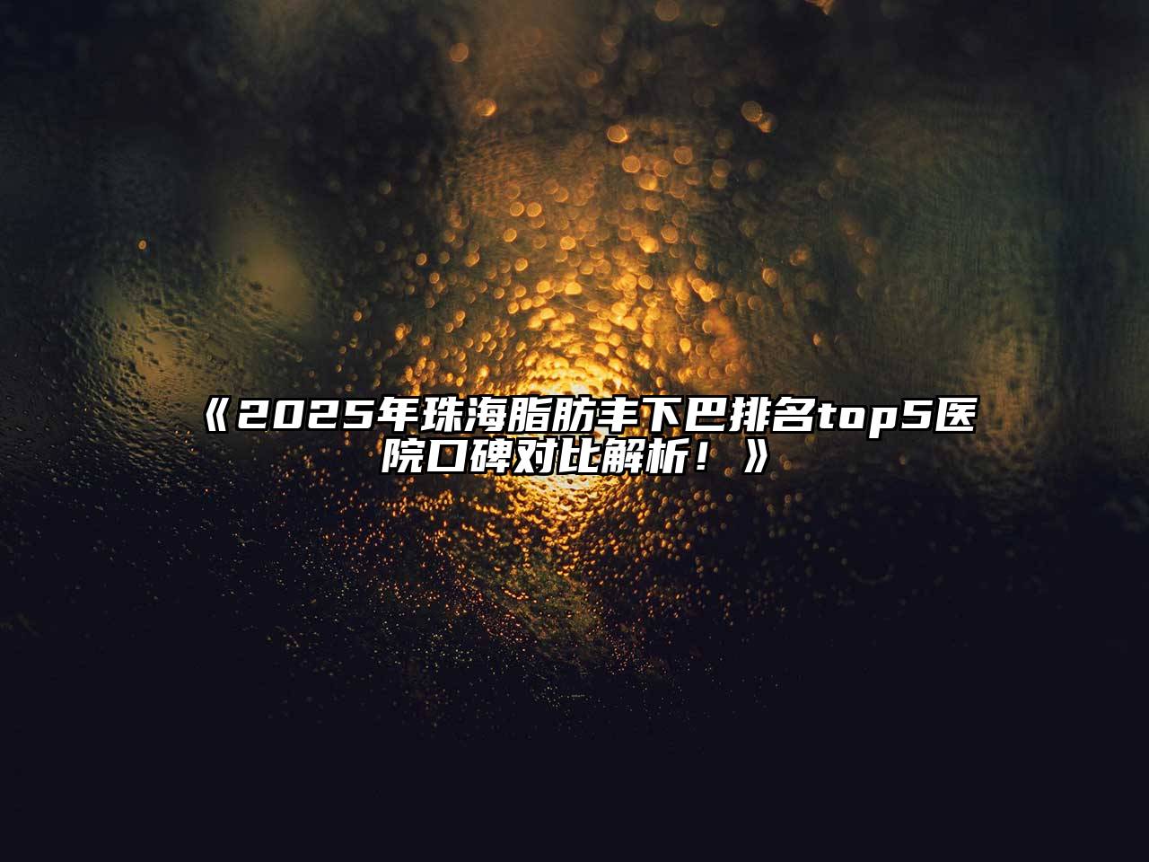 《2025年珠海脂肪丰下巴排名top5医院口碑对比解析！》