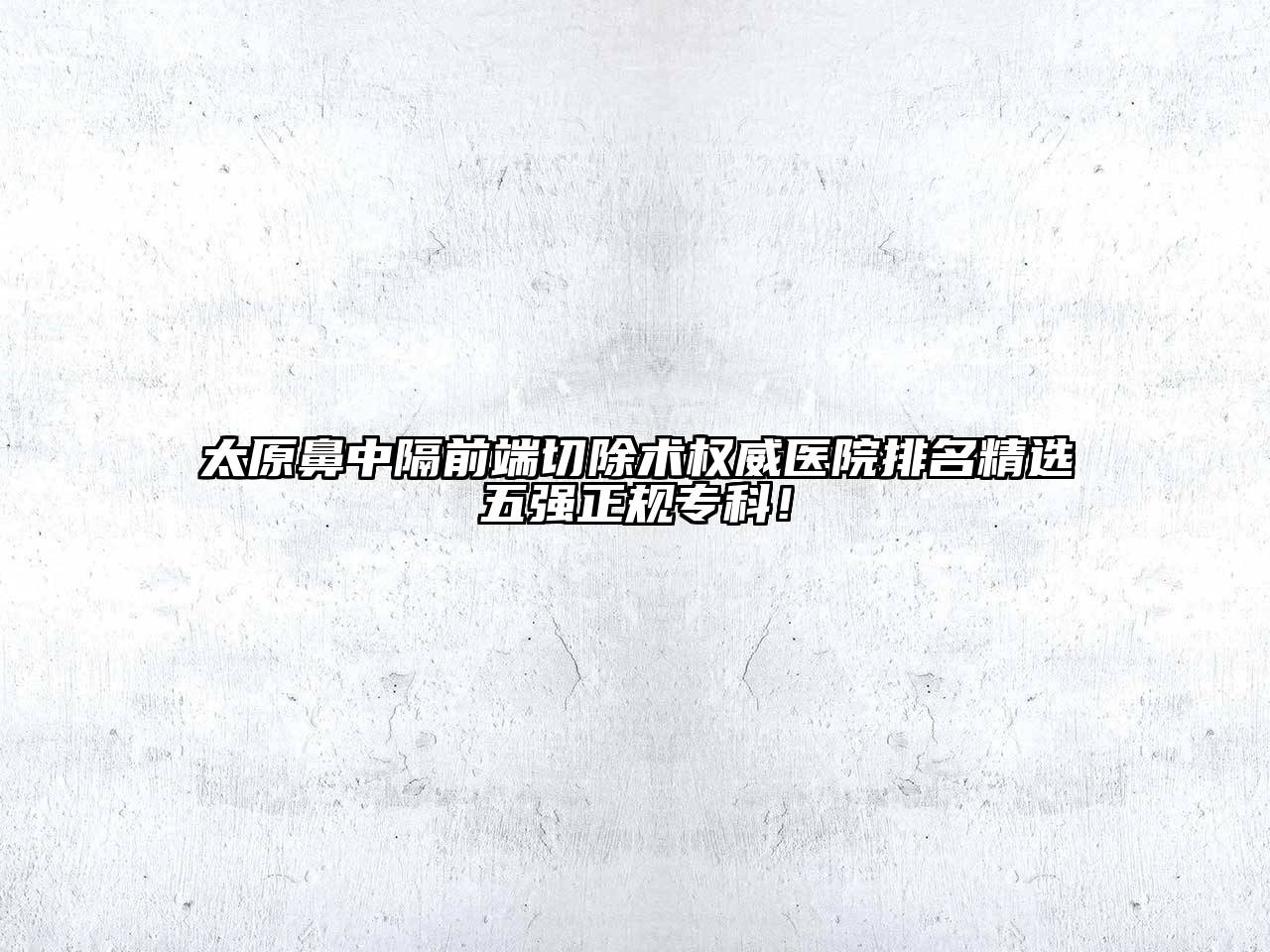 太原鼻中隔前端切除术权威医院排名精选五强正规专科！