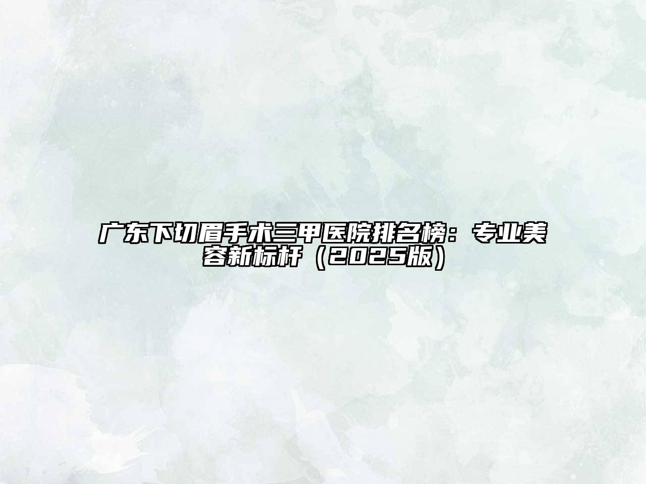 广东下切眉手术三甲医院排名榜：专业江南app官方下载苹果版
新标杆（2025版）