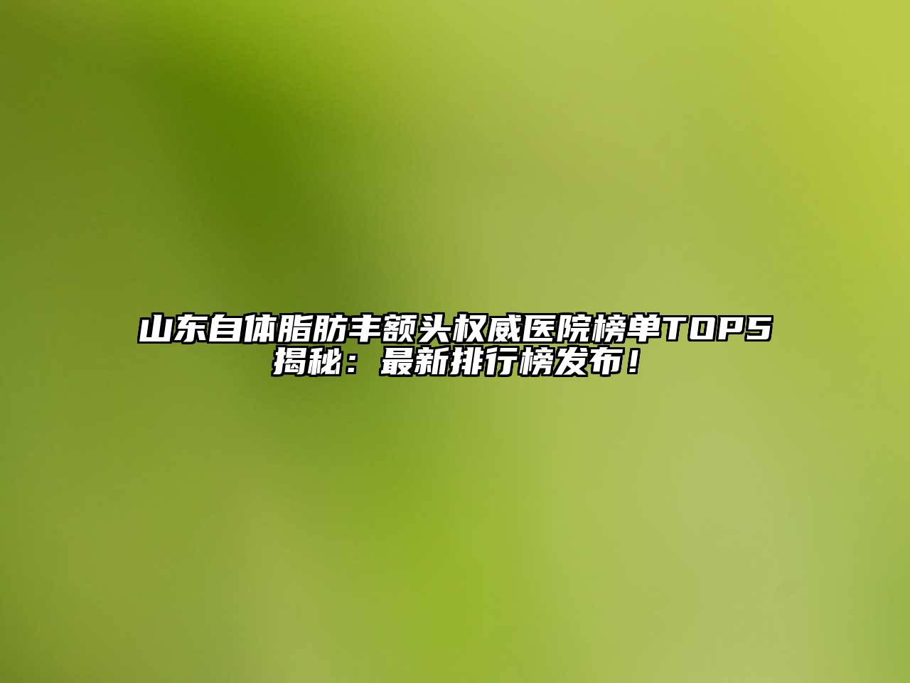 山东自体脂肪丰额头权威医院榜单TOP5揭秘：最新排行榜发布！