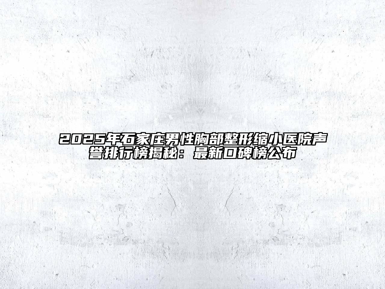 2025年石家庄男性胸部整形缩小医院声誉排行榜揭秘：最新口碑榜公布
