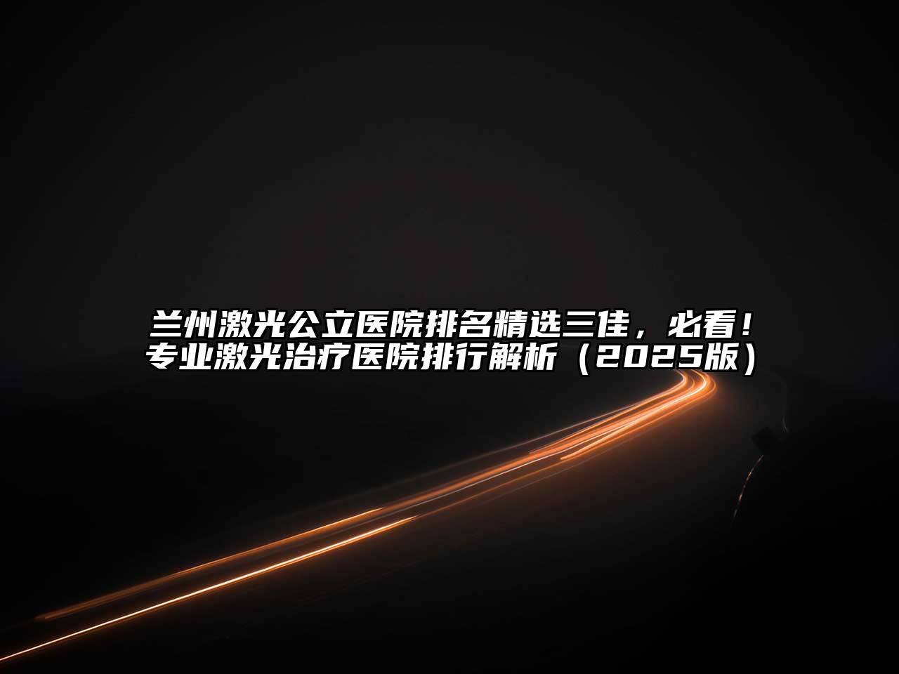 兰州激光公立医院排名精选三佳，必看！专业激光治疗医院排行解析（2025版）