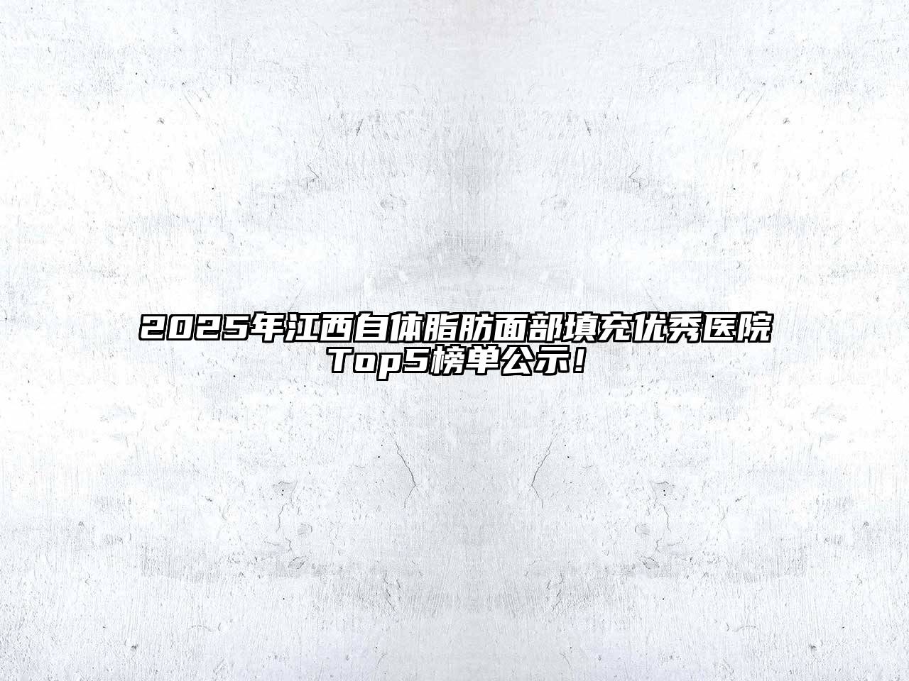 2025年江西自体脂肪面部填充优秀医院Top5榜单公示！