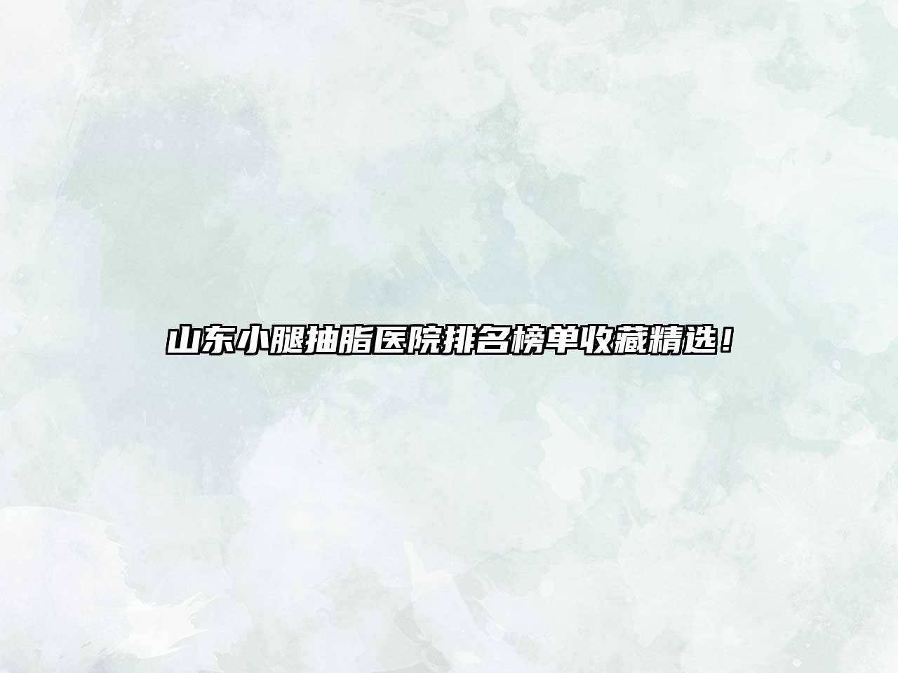 山东小腿抽脂医院排名榜单收藏精选！