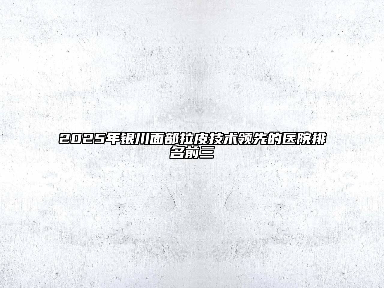 2025年银川面部拉皮技术领先的医院排名前三