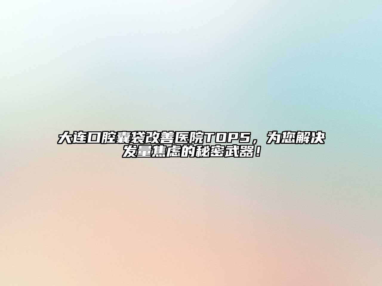 大连口腔囊袋改善医院TOP5，为您解决发量焦虑的秘密武器！