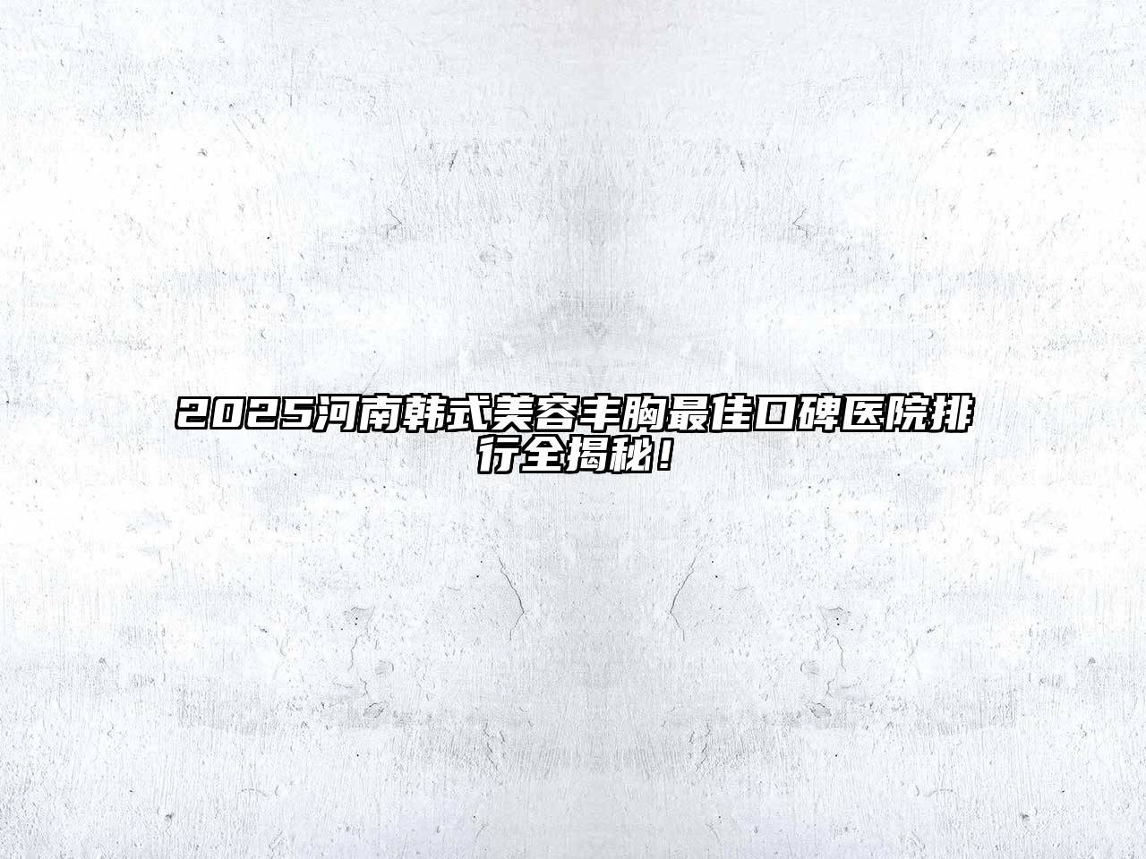 2025河南韩式江南app官方下载苹果版
丰胸最佳口碑医院排行全揭秘！