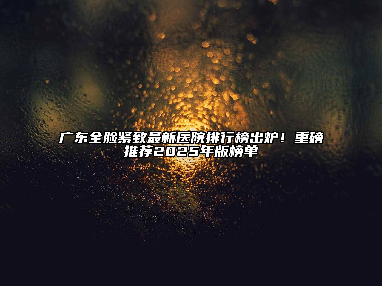 广东全脸紧致最新医院排行榜出炉！重磅推荐2025年版榜单
