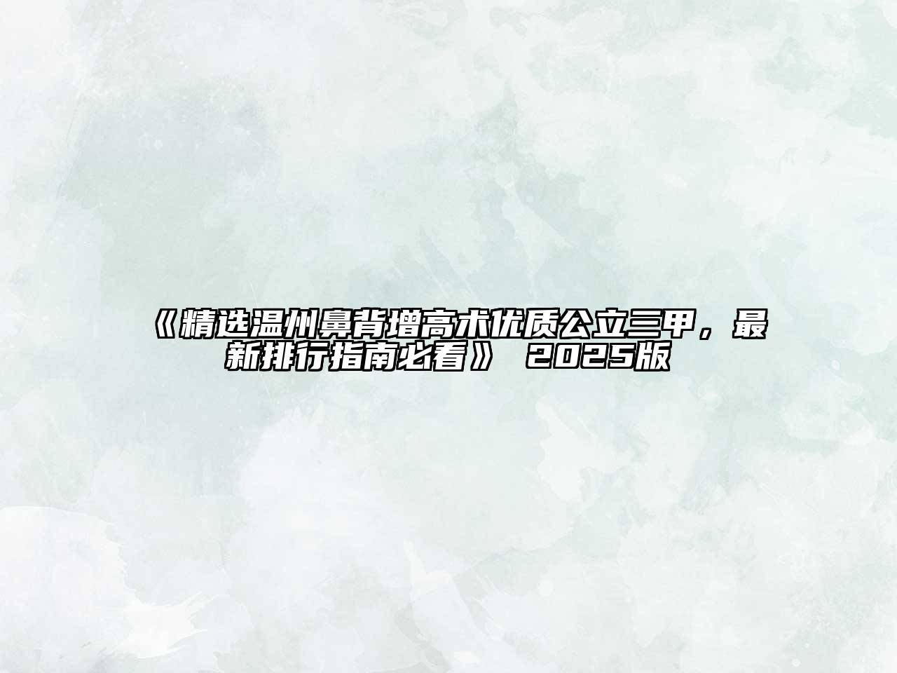 《精选温州鼻背增高术优质公立三甲，最新排行指南必看》 2025版