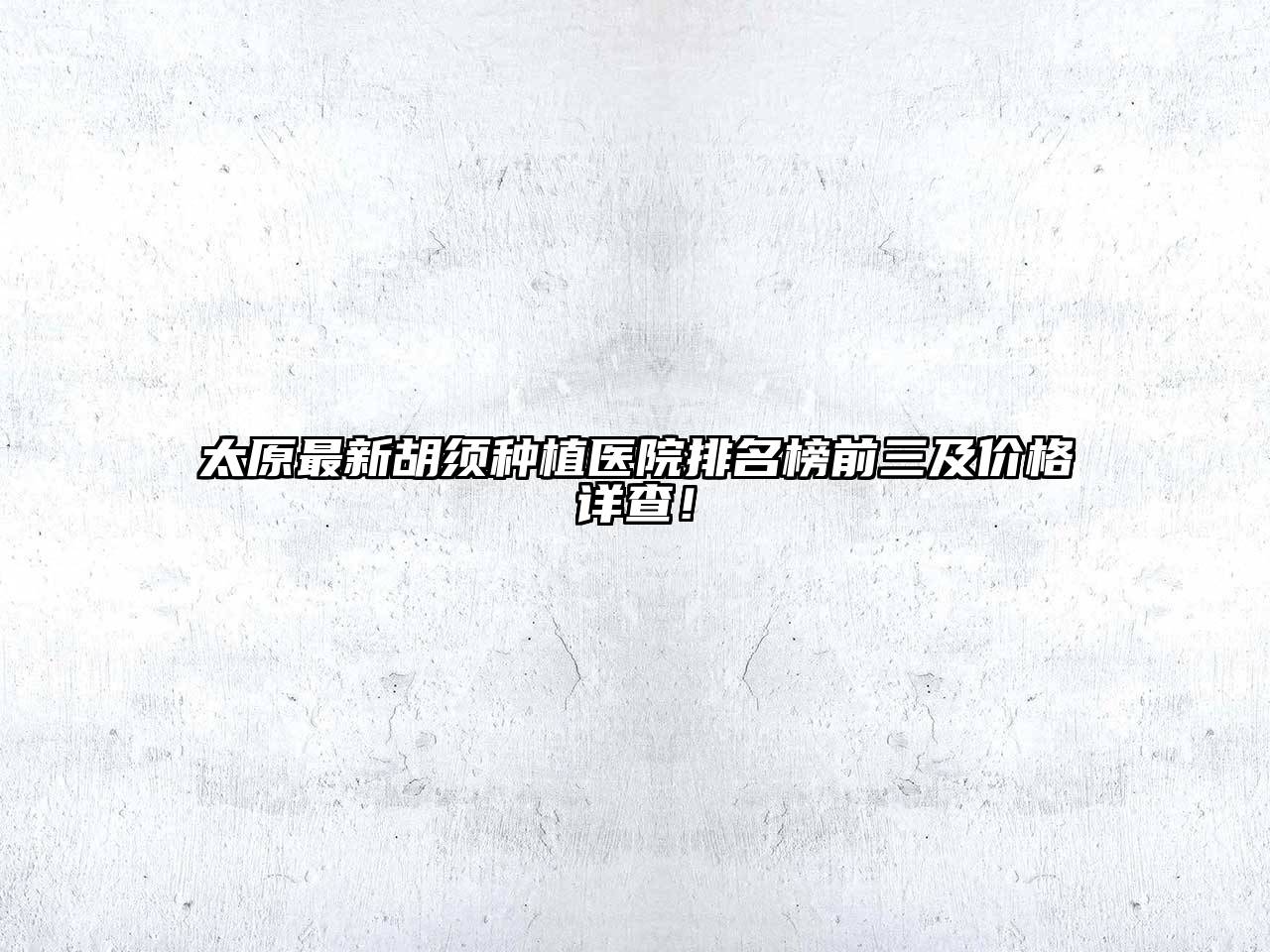 太原最新胡须种植医院排名榜前三及价格详查！
