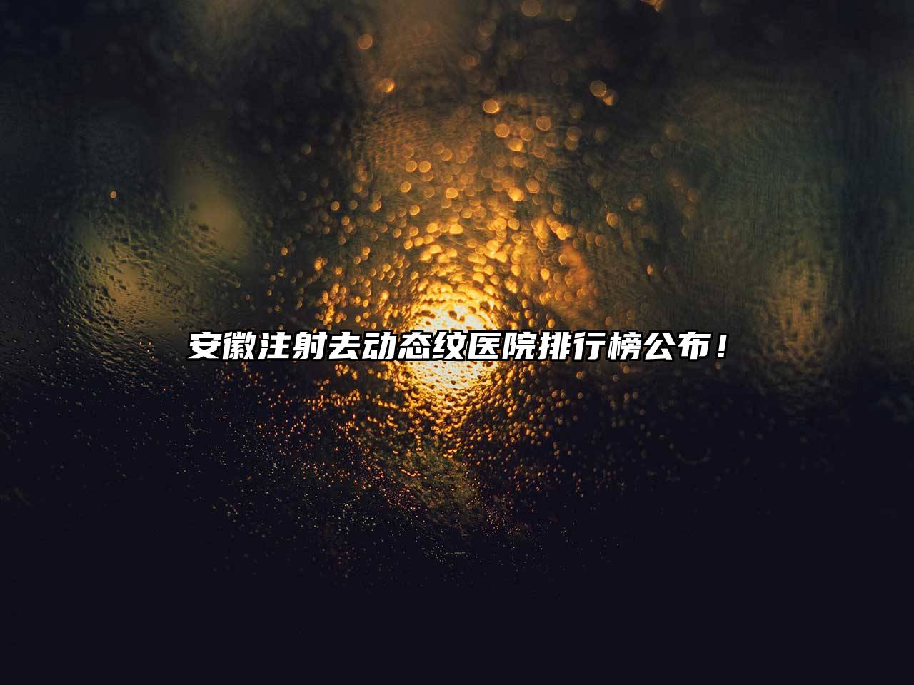 安徽注射去动态纹医院排行榜公布！