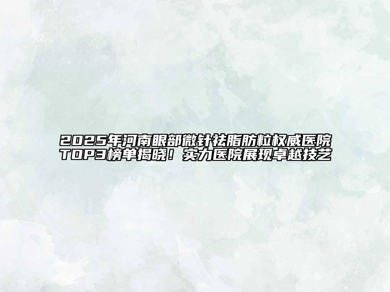 2025年河南眼部微针祛脂肪粒权威医院TOP3榜单揭晓！实力医院展现卓越技艺