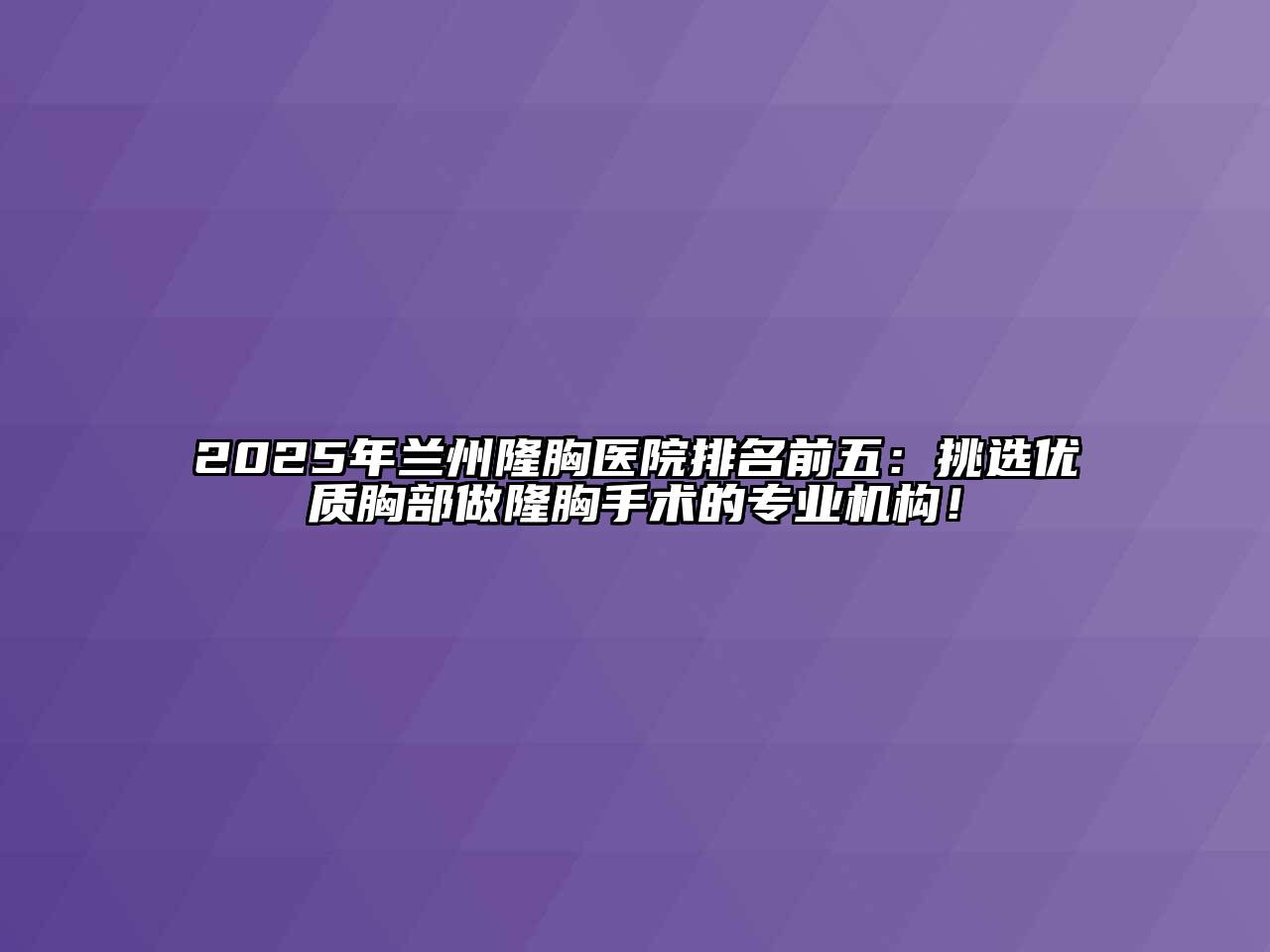 2025年兰州隆胸医院排名前五：挑选优质胸部做隆胸手术的专业机构！