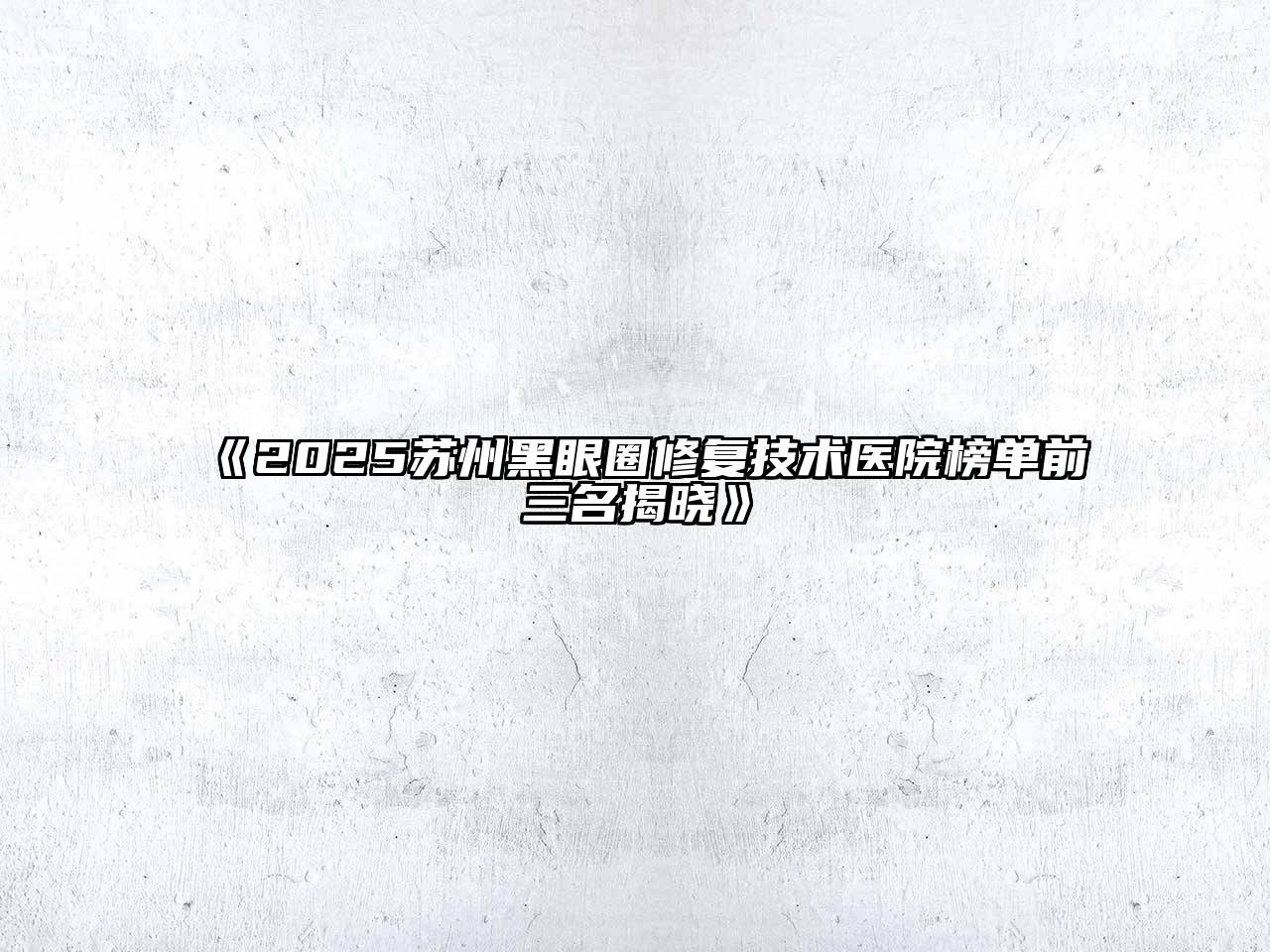 《2025苏州黑眼圈修复技术医院榜单前三名揭晓》