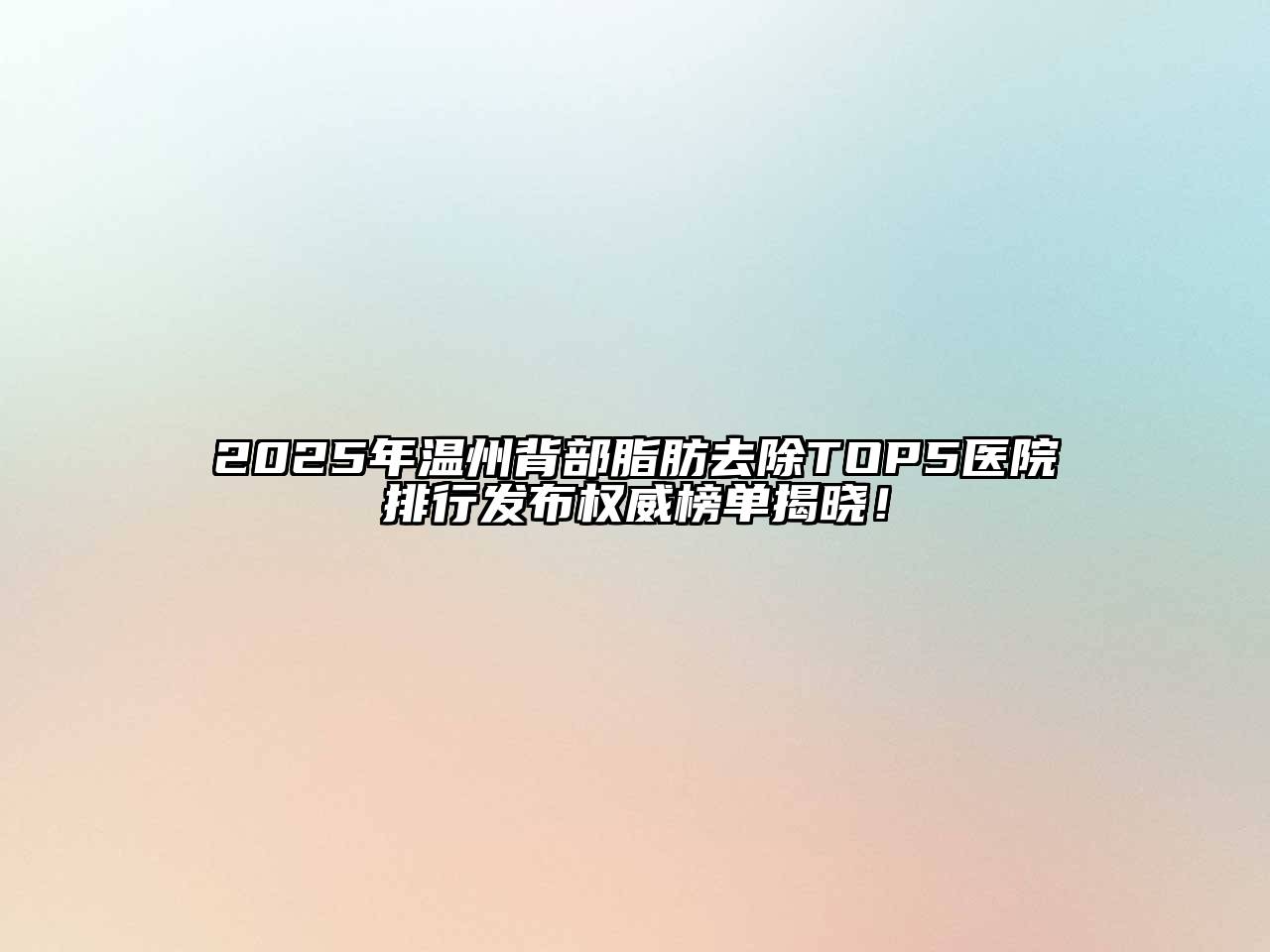 2025年温州背部脂肪去除TOP5医院排行发布权威榜单揭晓！