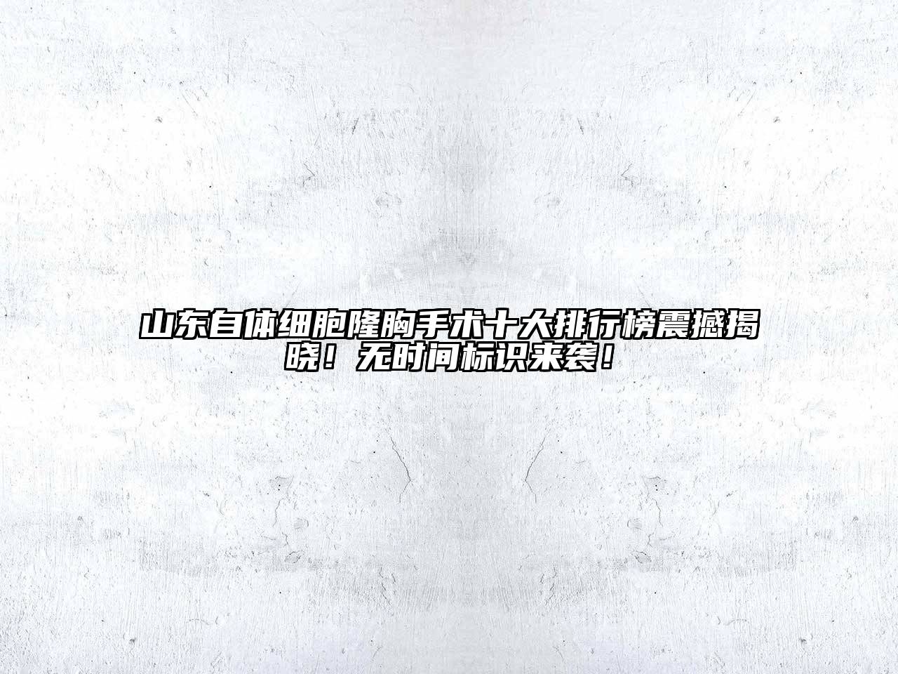 山东自体细胞隆胸手术十大排行榜震撼揭晓！无时间标识来袭！