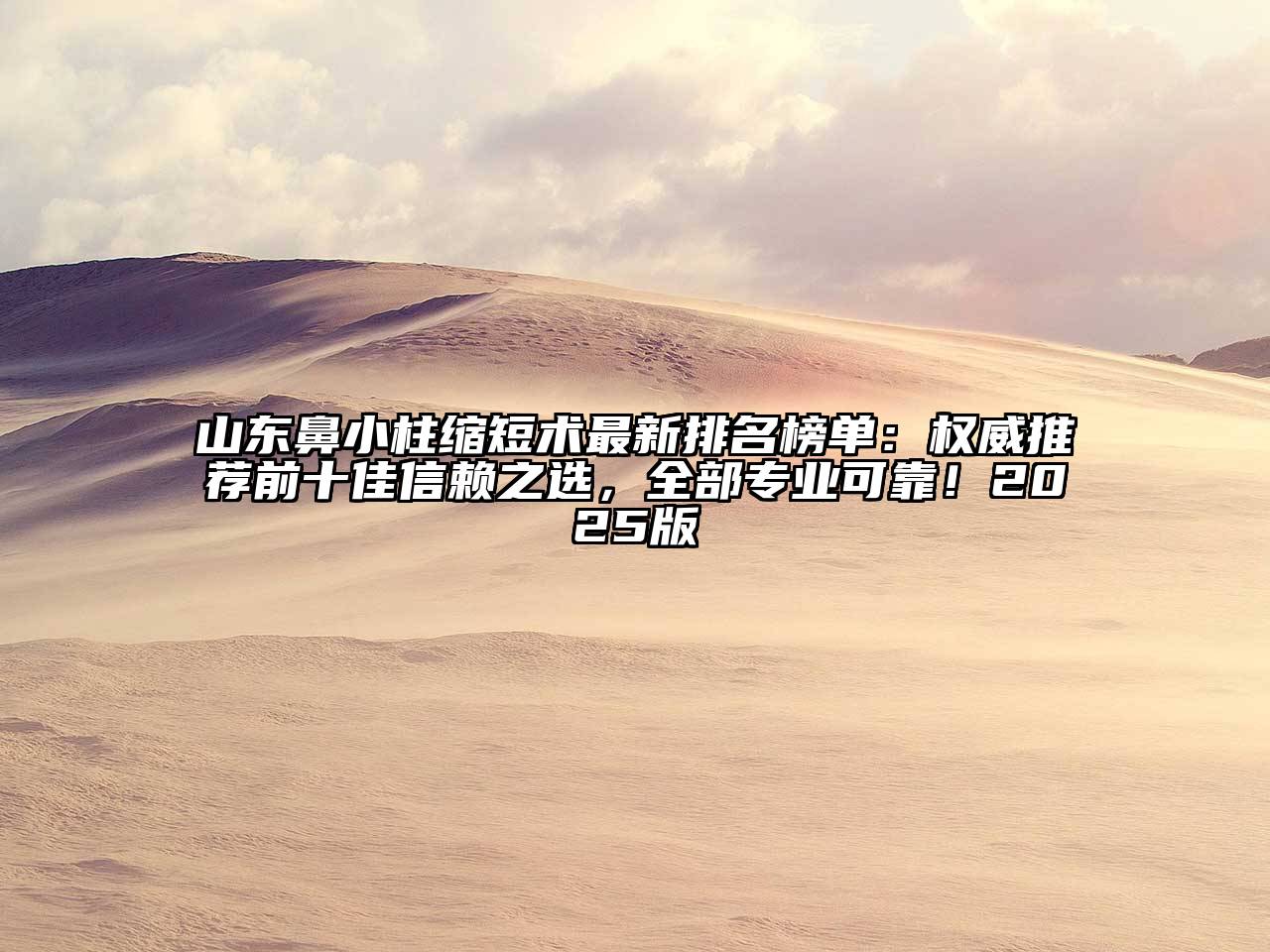 山东鼻小柱缩短术最新排名榜单：权威推荐前十佳信赖之选，全部专业可靠！2025版