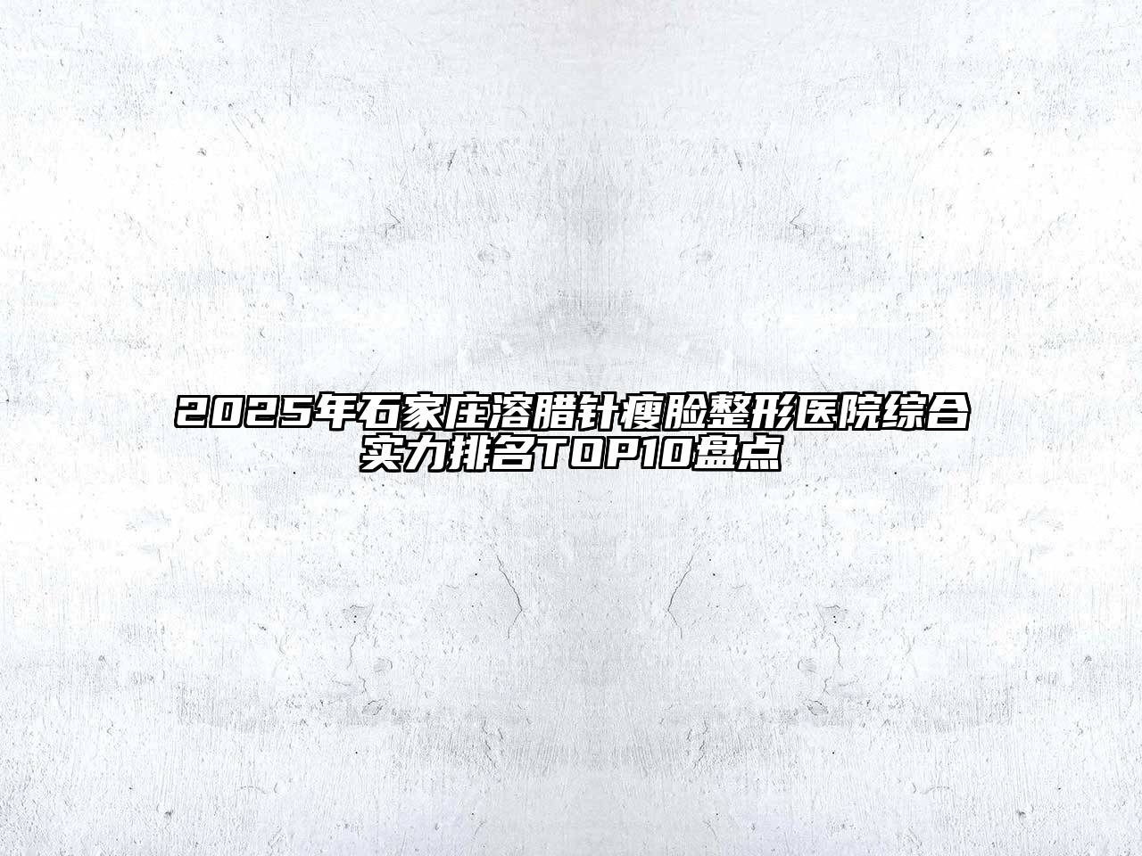 2025年石家庄溶腊针瘦脸整形医院综合实力排名TOP10盘点