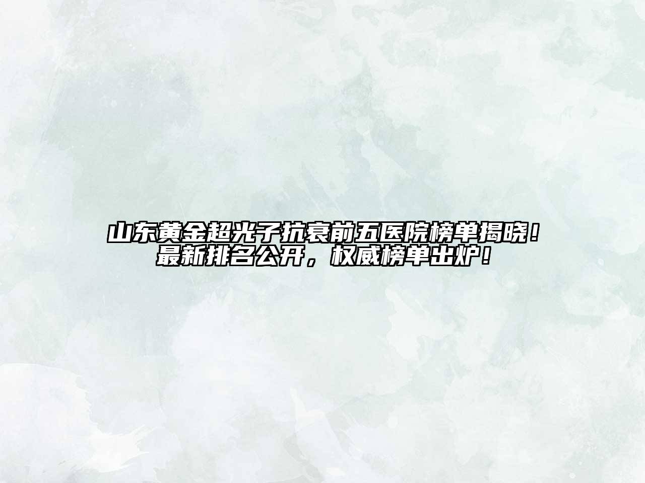 山东黄金超光子抗衰前五医院榜单揭晓！最新排名公开，权威榜单出炉！