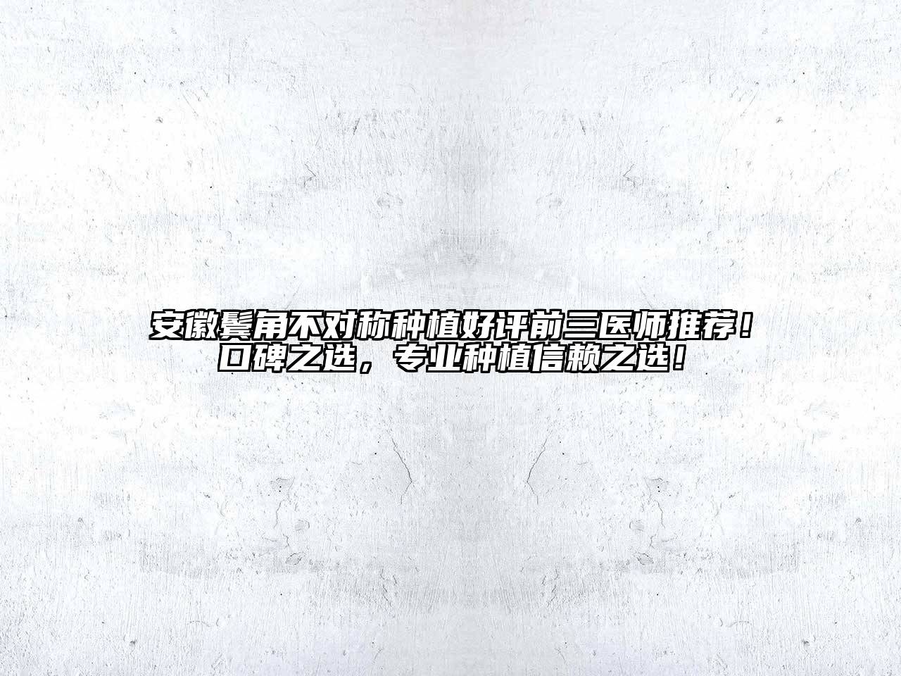 安徽鬓角不对称种植好评前三医师推荐！口碑之选，专业种植信赖之选！