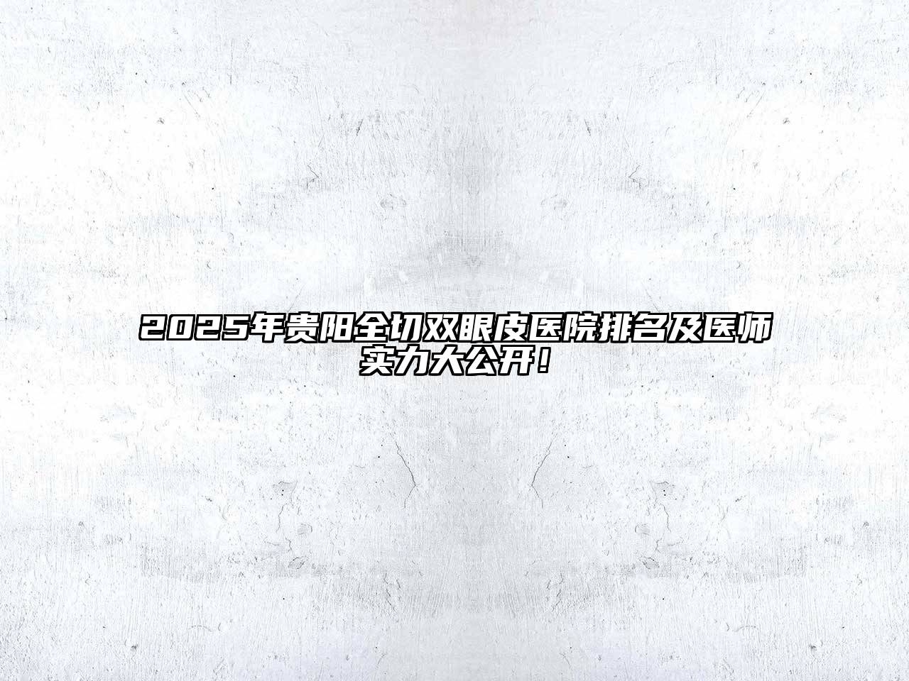 2025年贵阳全切双眼皮医院排名及医师实力大公开！